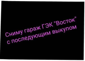 Сниму гараж ГЭК Восток с последующим выкупом  #1736880